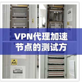 VPN代理加速节点的测试方法可以帮助用户验证代理性能，并确保配置正确。以下是详细的步骤指南