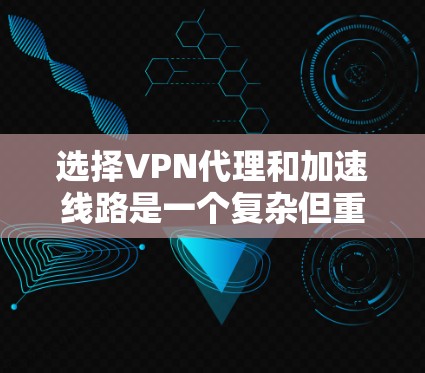 选择VPN代理和加速线路是一个复杂但重要的过程，需要综合考虑多个因素以确保安全性和用户体验。以下是一个有条理的总结，帮助你更好地进行选择