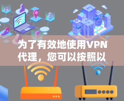 为了有效地使用VPN代理，您可以按照以下步骤进行系统学习和操作
