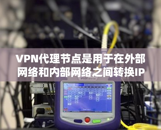 VPN代理节点是用于在外部网络和内部网络之间转换IP地址的设备，通过代理节点可以实现网络的双向连接。以下是VPN代理节点的管理指南，帮助你系统地管理这些设备