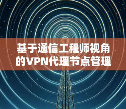 基于通信工程师视角的VPN代理节点管理方法研究