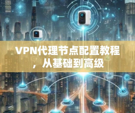 VPN代理节点配置教程，从基础到高级