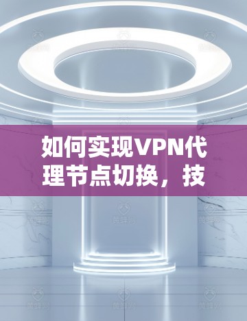 如何实现VPN代理节点切换，技术与方法的平衡