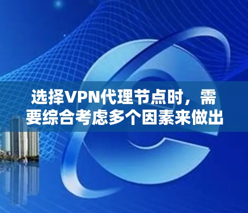 选择VPN代理节点时，需要综合考虑多个因素来做出明智的决定。以下是一个结构化的总结，帮助您更好地评估和选择
