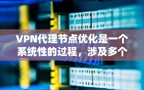 VPN代理节点优化是一个系统性的过程，涉及多个方面的学习和实践。以下是一个有条理的优化教程指南