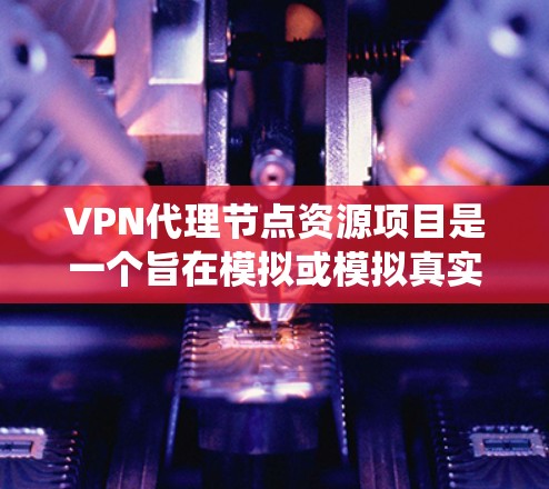 VPN代理节点资源项目是一个旨在模拟或模拟真实环境中的VPN环境的系统，主要涉及服务器、网络设备、数据库以及复杂的数据处理和分析。以下是对该项目的详细分析和总结