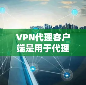 VPN代理客户端是用于代理VPN服务的客户端，通过安装在电脑上，连接到目标服务器，使用VPN协议进行数据传输，确保安全和隐私。以下是详细的步骤和信息
