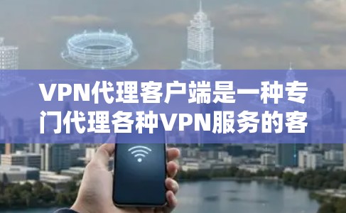 VPN代理客户端是一种专门代理各种VPN服务的客户端，提供了一个简化的方式，用户可以直接连接到代理服务器进行登录。以下是一些常用的VPN代理客户端推荐