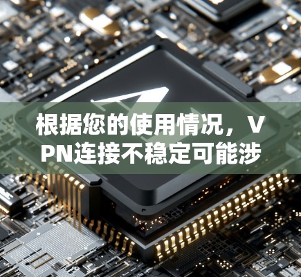 根据您的使用情况，VPN连接不稳定可能涉及多个原因。以下是一些可能的原因和解决方法