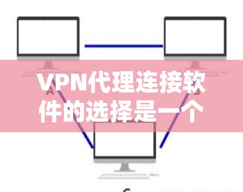 VPN代理连接软件的选择是一个综合考虑的因素，包括功能、安全性、兼容性、用户界面等多个方面。以下是一些推荐的VPN代理软件及其特点，供参考