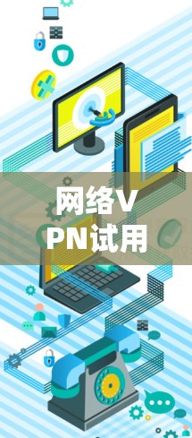 网络VPN试用，让你的网络更加安全与便捷