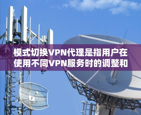 模式切换VPN代理是指用户在使用不同VPN服务时的调整和管理。以下是对模式切换的详细分析和建议