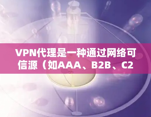 VPN代理是一种通过网络可信源（如AAA、B2B、C2C等）向目标用户发送加密数据的网络服务，旨在保护个人或机构的数据安全。以下是关于VPN代理模式的详细说明