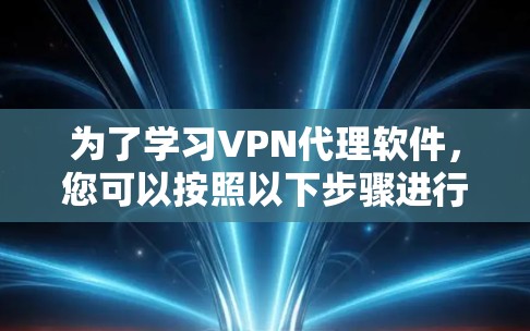 为了学习VPN代理软件，您可以按照以下步骤进行