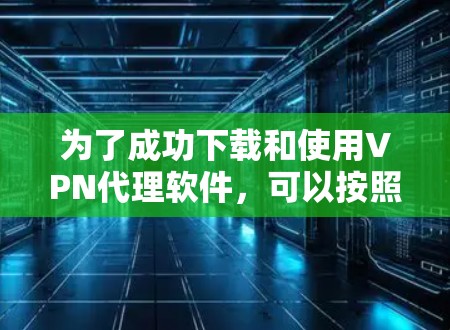 为了成功下载和使用VPN代理软件，可以按照以下步骤进行