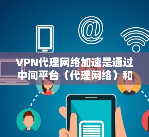 VPN代理网络加速是通过中间平台（代理网络）和网络加速技术实现的，旨在提供更快、更稳定的VPN连接。以下是详细的解释和步骤
