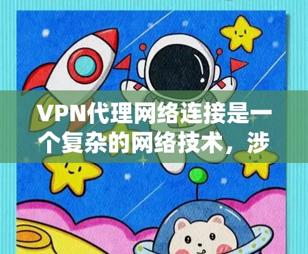 VPN代理网络连接是一个复杂的网络技术，涉及多种设置和配置。以下是一个系统性的总结，帮助您更好地理解和应用VPN技术