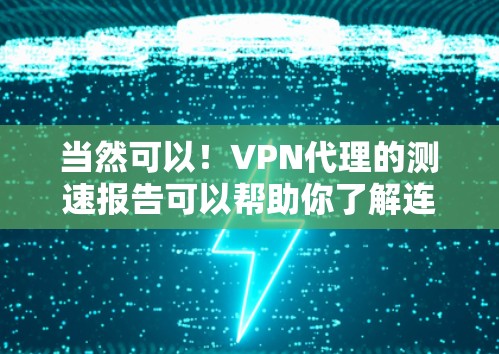 当然可以！VPN代理的测速报告可以帮助你了解连接的稳定性和速度，但需要注意以下几点
