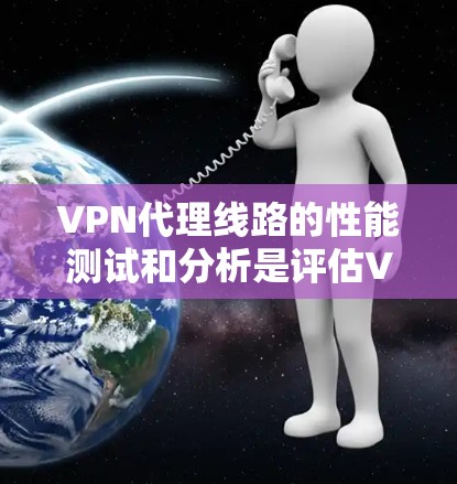 VPN代理线路的性能测试和分析是评估VPN连接质量的重要指标之一。以下是一些关键点和方法，帮助您全面了解 VPN代理的性能