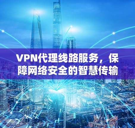 VPN代理线路服务，保障网络安全的智慧传输解决方案