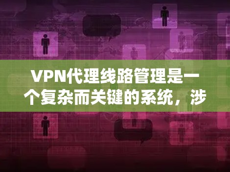 VPN代理线路管理是一个复杂而关键的系统，涉及多个模块和技术，旨在保障用户在海外的网络访问。以下是VPN代理线路管理的关键步骤和主题