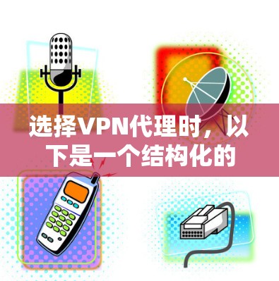 选择VPN代理时，以下是一个结构化的评估指南，帮助你做出明智的决定