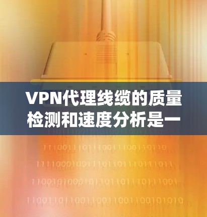 VPN代理线缆的质量检测和速度分析是一个系统且复杂的过程，涉及多个方面以确保VPN服务的可靠性和安全性。以下是一个结构化的总结，涵盖质量检测和速度分析的主要内容和方法