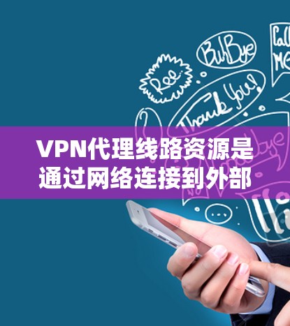 VPN代理线路资源是通过网络连接到外部服务器来获取和存储文件的手段。以下是关于VPN代理线路资源的详细总结