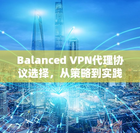 Balanced VPN代理协议选择，从策略到实践的全面指南