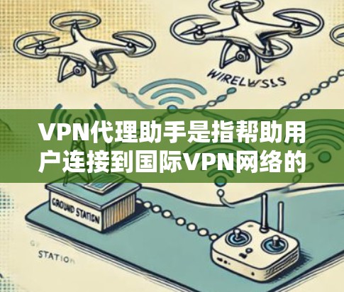 VPN代理助手是指帮助用户连接到国际VPN网络的代理服务，这些代理通常会提供多语言、多平台的连接选项，帮助用户更方便地进行VPN访问。以下是关于VPN代理助手的一些基本信息和推荐