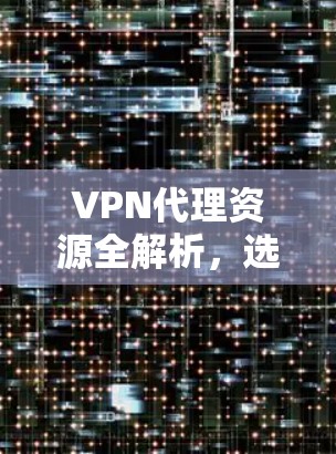 VPN代理资源全解析，选择与使用建议