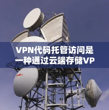 VPN代码托管访问是一种通过云端存储VPN配置文件来访问VPN服务的方法，具有以下特点和考虑因素