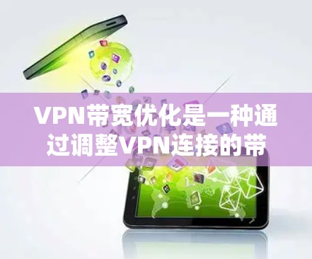 VPN带宽优化是一种通过调整VPN连接的带宽设置，以确保连接的稳定性和流畅性。以下是一步步的指南
