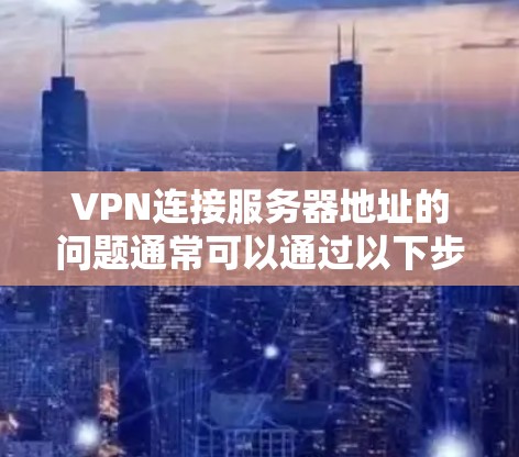 VPN连接服务器地址的问题通常可以通过以下步骤排查和解决