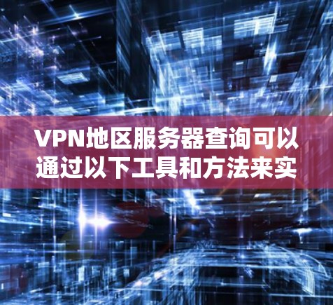 VPN地区服务器查询可以通过以下工具和方法来实现，以下是一些常用的VPN服务器查询工具和方法