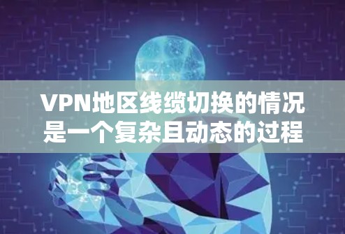 VPN地区线缆切换的情况是一个复杂且动态的过程，主要受到多个因素的影响。以下是一些关键点，帮助您更好地理解这些地区的情况