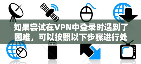 如果尝试在VPN中登录时遇到了困难，可以按照以下步骤进行处理