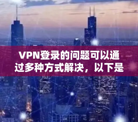 VPN登录的问题可以通过多种方式解决，以下是一些常见的方法和步骤，帮助您解决登录问题