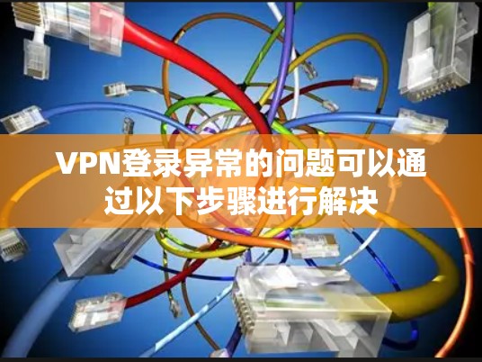 VPN登录异常的问题可以通过以下步骤进行解决