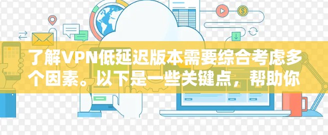 了解VPN低延迟版本需要综合考虑多个因素。以下是一些关键点，帮助你更好地理解和使用这些软件