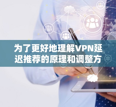 为了更好地理解VPN延迟推荐的原理和调整方法，以下是一些详细的步骤和建议