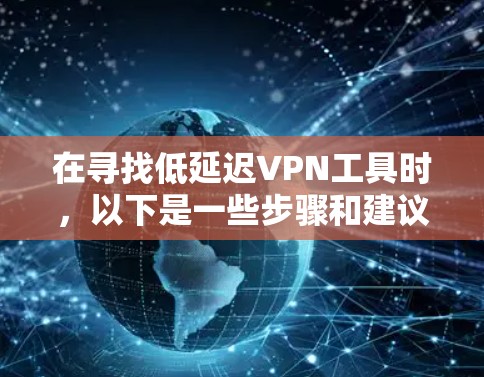 在寻找低延迟VPN工具时，以下是一些步骤和建议