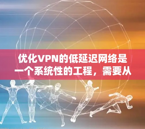 优化VPN的低延迟网络是一个系统性的工程，需要从多个角度入手，以确保视频传输速度快且无卡顿。以下是对 VPN 网络优化的关键步骤和建议