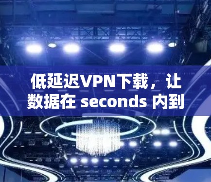 低延迟VPN下载，让数据在 seconds 内到达你的心头