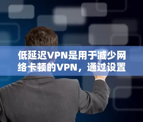 低延迟VPN是用于减少网络卡顿的VPN，通过设置低延迟速率和端口，使用缓存和延迟缓存功能，确保数据传输时的延迟和网络稳定性。以下是详细的步骤和注意事项