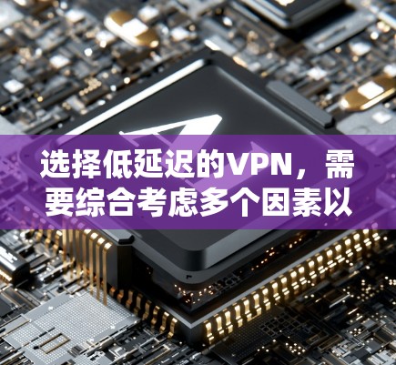 选择低延迟的VPN，需要综合考虑多个因素以确保用户体验和安全。以下是详细的步骤指南