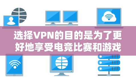 选择VPN的目的是为了更好地享受电竞比赛和游戏体验，同时保护自己的网络安全。以下是详细的步骤和建议，帮助你选择适合自己的VPN