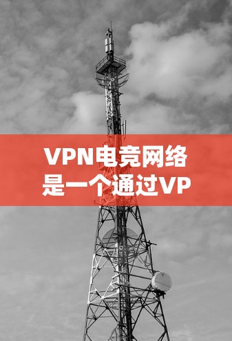 VPN电竞网络是一个通过VPN连接到电竞平台，以确保电竞选手和教练安全访问网络资源的网络服务。虽然VPN可以保护用户的数据安全，但使用VPN连接到电竞平台时，需要注意以下几点