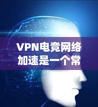 VPN电竞网络加速是一个常见的需求，特别是在电竞领域，因为电竞比赛需要快速连接到服务器，而传统的网络可能无法满足游戏的实时需求。以下是一个详细的步骤，帮助你设置VPN，加速电竞网络