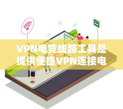 VPN电竞线路工具是提供便捷VPN连接电竞比赛功能的网络工具。以下是对这些工具的详细介绍